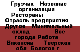 Грузчик › Название организации ­ Рестораны «Hadson» › Отрасль предприятия ­ Другое › Минимальный оклад ­ 15 000 - Все города Работа » Вакансии   . Тверская обл.,Бологое г.